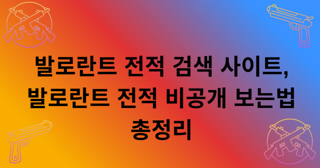 발로란트 전적 검색 사이트, 발로란트 전적 비공개 보는법 총정리