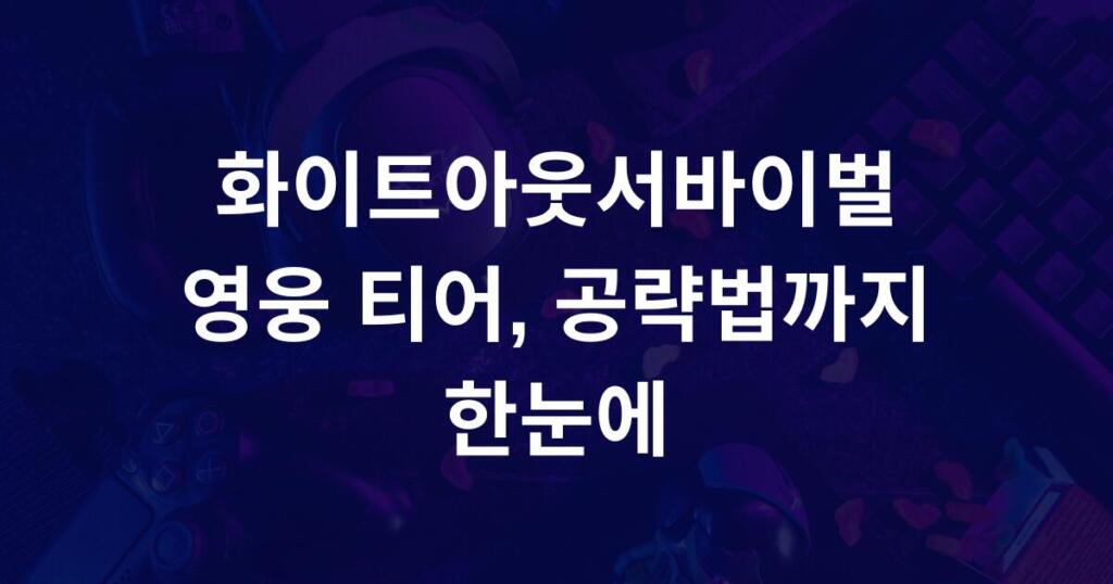 화이트아웃서바이벌 영웅 티어, 공략법까지 한눈에