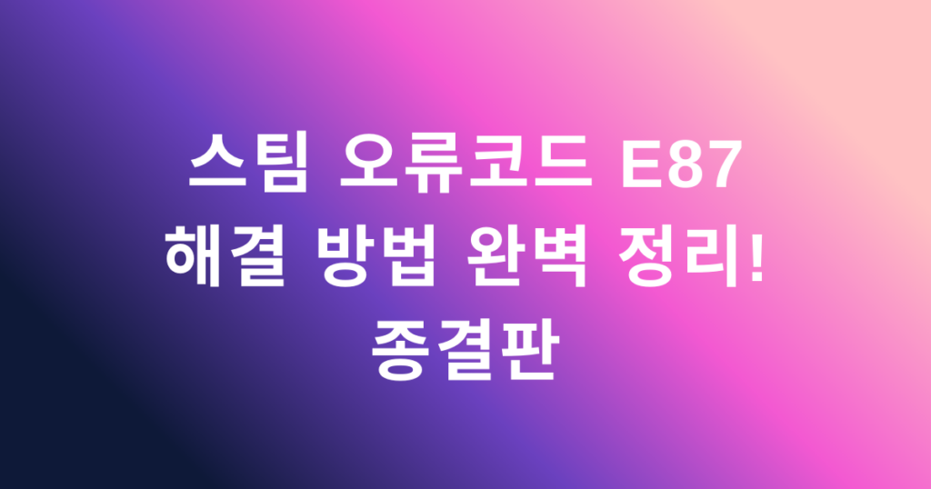 스팀 오류코드 e87 해결 방법 완벽 정리! 종결판
