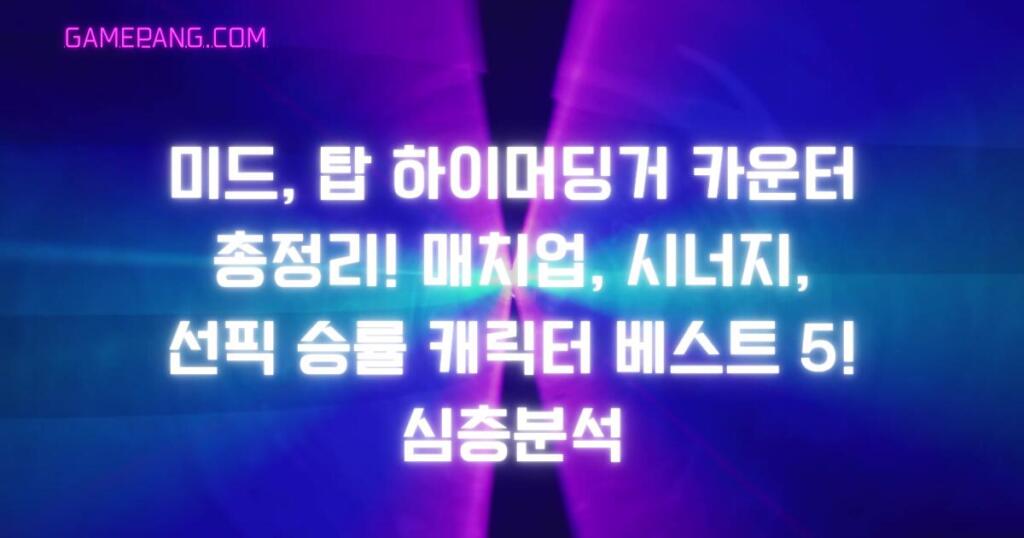 미드, 탑 하이머딩거 카운터 총정리! 매치업, 시너지, 선픽 승률 캐릭터 베스트 5! 심층분석