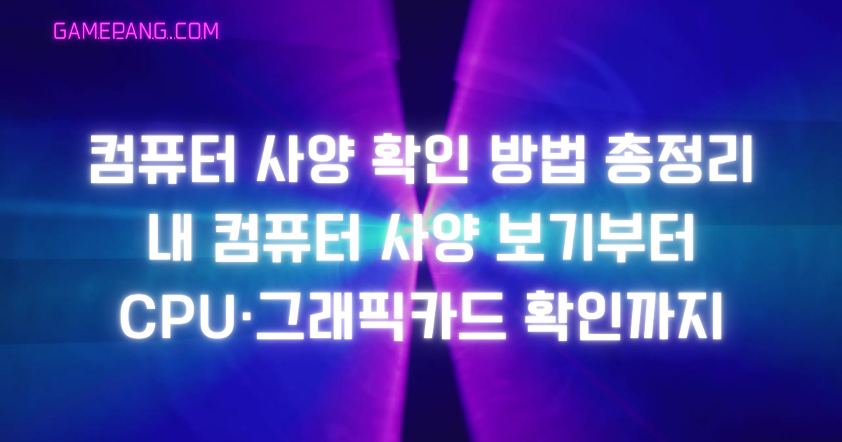 컴퓨터 사양 확인 방법 총정리 – 내 컴퓨터 사양 보기부터 CPU·그래픽카드 확인까지